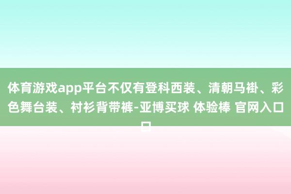 体育游戏app平台不仅有登科西装、清朝马褂、彩色舞台装、衬衫背带裤-亚博买球 体验棒 官网入口