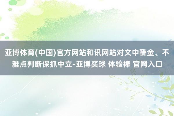 亚博体育(中国)官方网站和讯网站对文中酬金、不雅点判断保抓中立-亚博买球 体验棒 官网入口