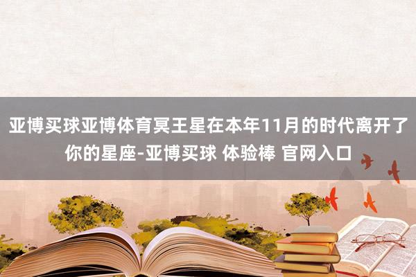 亚博买球亚博体育冥王星在本年11月的时代离开了你的星座-亚博买球 体验棒 官网入口