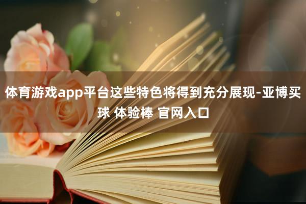 体育游戏app平台这些特色将得到充分展现-亚博买球 体验棒 官网入口