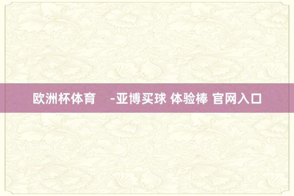 欧洲杯体育    -亚博买球 体验棒 官网入口