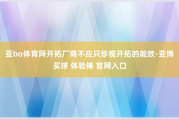 亚bo体育网开拓厂商不应只珍视开拓的能效-亚博买球 体验棒 官网入口