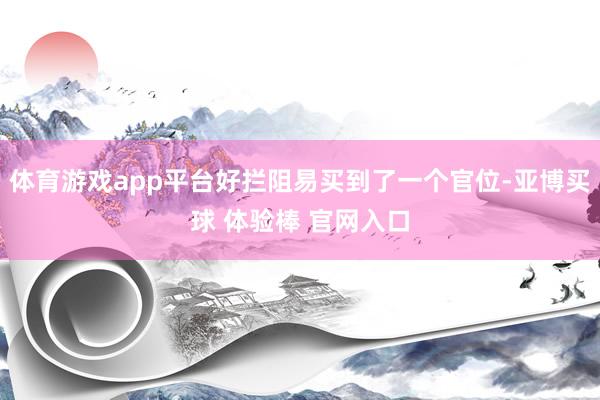 体育游戏app平台好拦阻易买到了一个官位-亚博买球 体验棒 官网入口