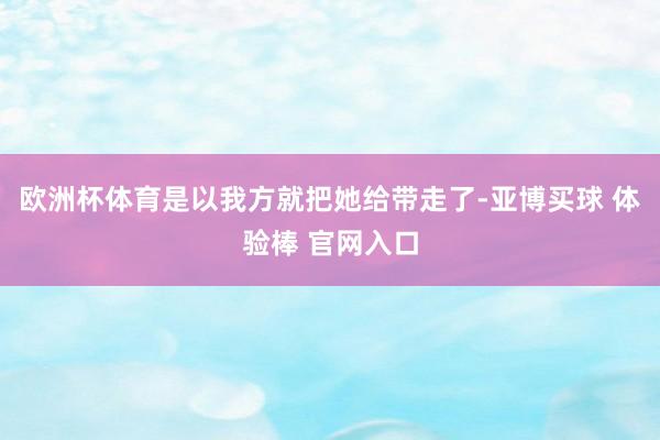 欧洲杯体育是以我方就把她给带走了-亚博买球 体验棒 官网入口