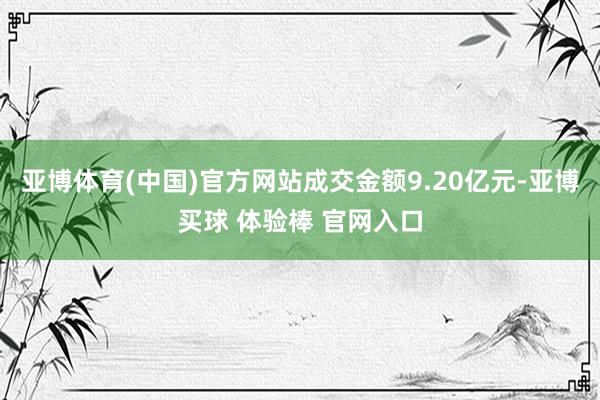 亚博体育(中国)官方网站成交金额9.20亿元-亚博买球 体验棒 官网入口
