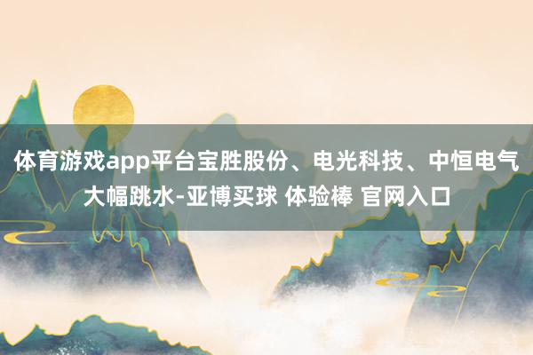体育游戏app平台宝胜股份、电光科技、中恒电气大幅跳水-亚博买球 体验棒 官网入口