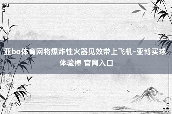 亚bo体育网将爆炸性火器见效带上飞机-亚博买球 体验棒 官网入口