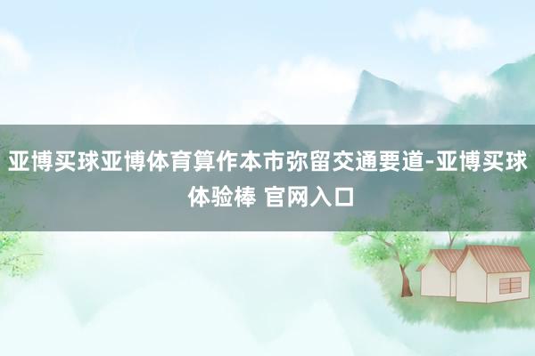 亚博买球亚博体育算作本市弥留交通要道-亚博买球 体验棒 官网入口