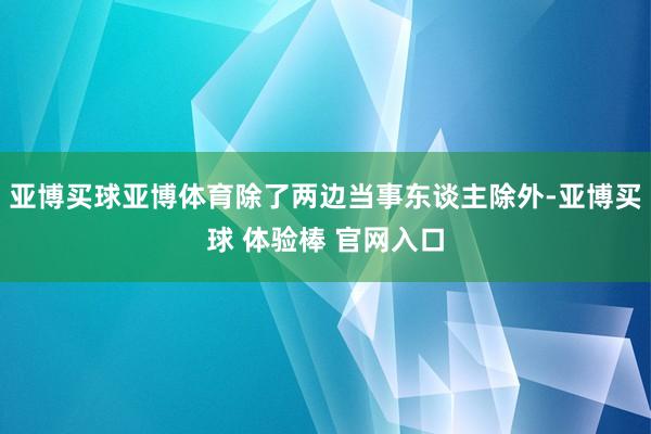亚博买球亚博体育除了两边当事东谈主除外-亚博买球 体验棒 官网入口