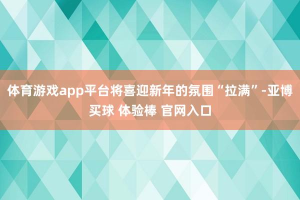 体育游戏app平台将喜迎新年的氛围“拉满”-亚博买球 体验棒 官网入口