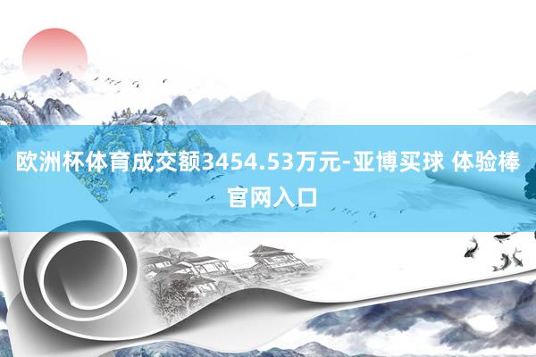 欧洲杯体育成交额3454.53万元-亚博买球 体验棒 官网入口