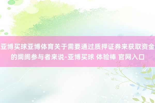 亚博买球亚博体育关于需要通过质押证券来获取资金的阛阓参与者来说-亚博买球 体验棒 官网入口