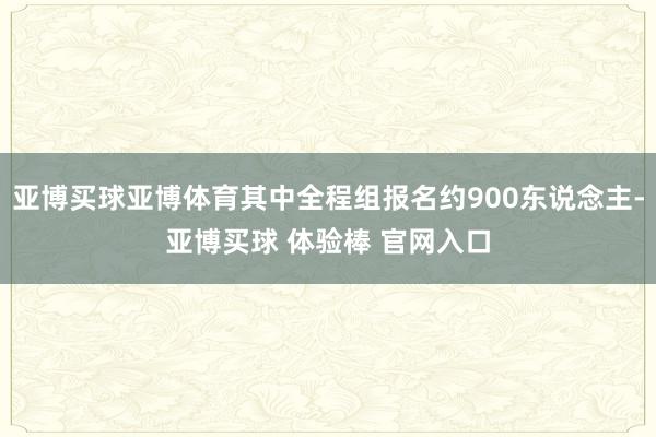 亚博买球亚博体育其中全程组报名约900东说念主-亚博买球 体验棒 官网入口