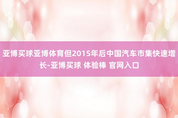 亚博买球亚博体育但2015年后中国汽车市集快速增长-亚博买球 体验棒 官网入口