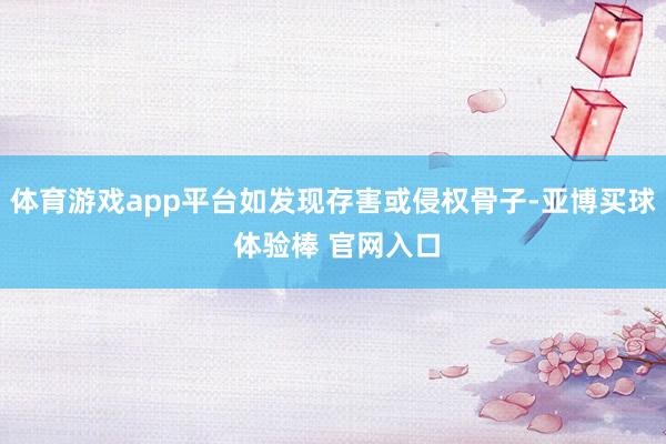体育游戏app平台如发现存害或侵权骨子-亚博买球 体验棒 官网入口