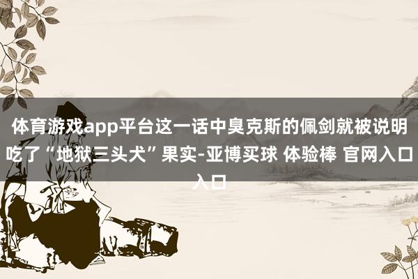 体育游戏app平台这一话中臭克斯的佩剑就被说明吃了“地狱三头犬”果实-亚博买球 体验棒 官网入口