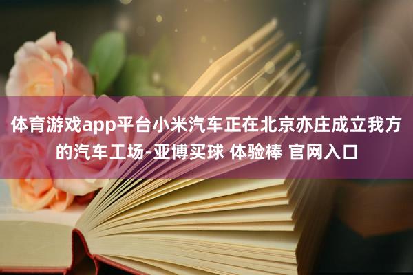 体育游戏app平台小米汽车正在北京亦庄成立我方的汽车工场-亚博买球 体验棒 官网入口
