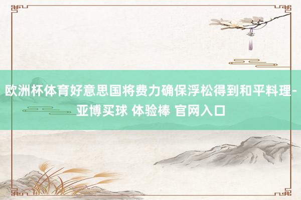 欧洲杯体育好意思国将费力确保浮松得到和平料理-亚博买球 体验棒 官网入口