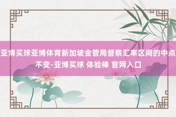 亚博买球亚博体育新加坡金管局督察汇率区间的中点不变-亚博买球 体验棒 官网入口