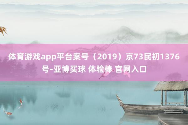 体育游戏app平台案号（2019）京73民初1376号-亚博买球 体验棒 官网入口
