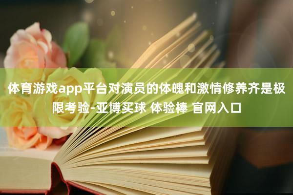体育游戏app平台对演员的体魄和激情修养齐是极限考验-亚博买球 体验棒 官网入口