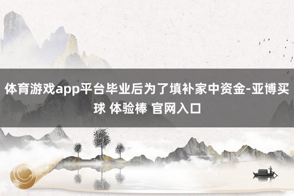 体育游戏app平台毕业后为了填补家中资金-亚博买球 体验棒 官网入口