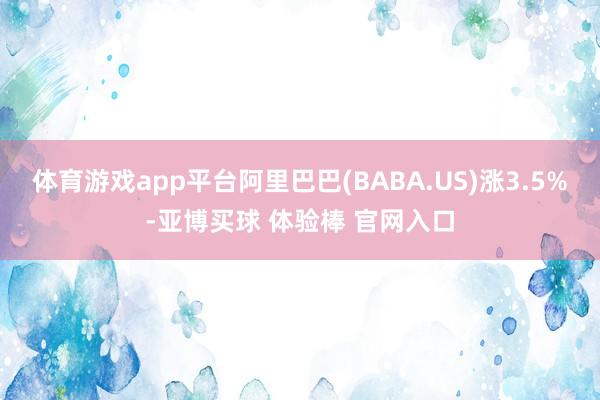 体育游戏app平台阿里巴巴(BABA.US)涨3.5%-亚博买球 体验棒 官网入口