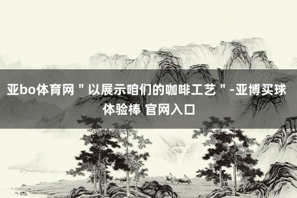 亚bo体育网＂以展示咱们的咖啡工艺＂-亚博买球 体验棒 官网入口