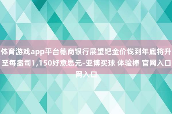 体育游戏app平台德商银行展望钯金价钱到年底将升至每盎司1,150好意思元-亚博买球 体验棒 官网入口