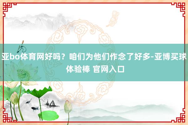 亚bo体育网好吗？咱们为他们作念了好多-亚博买球 体验棒 官网入口
