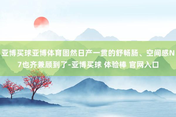亚博买球亚博体育固然日产一贯的舒畅肠、空间感N7也齐兼顾到了-亚博买球 体验棒 官网入口