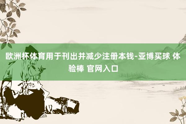 欧洲杯体育用于刊出并减少注册本钱-亚博买球 体验棒 官网入口
