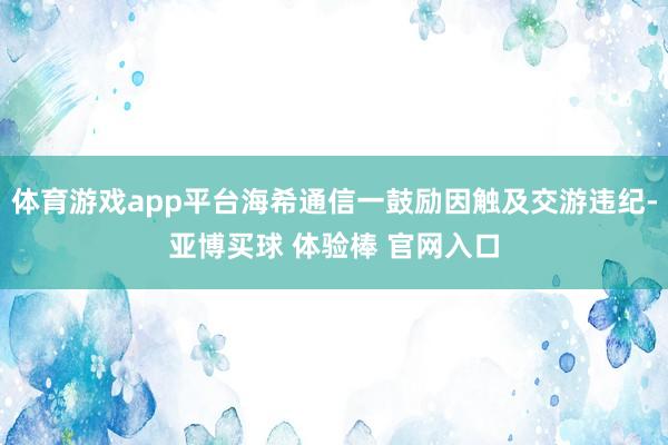 体育游戏app平台海希通信一鼓励因触及交游违纪-亚博买球 体验棒 官网入口