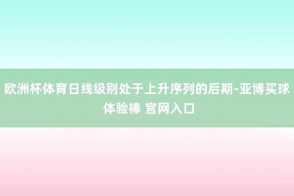 欧洲杯体育日线级别处于上升序列的后期-亚博买球 体验棒 官网入口
