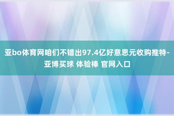亚bo体育网咱们不错出97.4亿好意思元收购推特-亚博买球 体验棒 官网入口