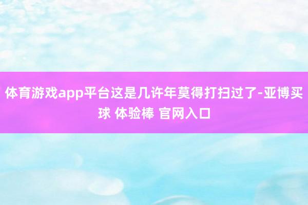 体育游戏app平台这是几许年莫得打扫过了-亚博买球 体验棒 官网入口