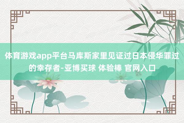 体育游戏app平台马库斯家里见证过日本侵华罪过的幸存者-亚博买球 体验棒 官网入口