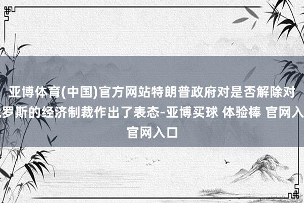 亚博体育(中国)官方网站特朗普政府对是否解除对俄罗斯的经济制裁作出了表态-亚博买球 体验棒 官网入口