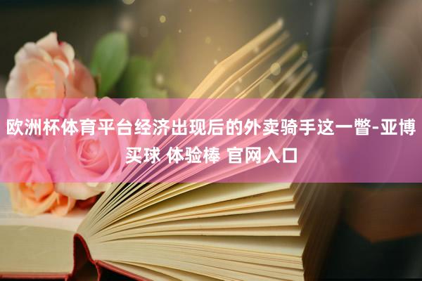 欧洲杯体育平台经济出现后的外卖骑手这一瞥-亚博买球 体验棒 官网入口