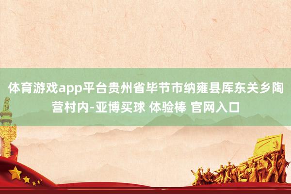 体育游戏app平台贵州省毕节市纳雍县厍东关乡陶营村内-亚博买球 体验棒 官网入口