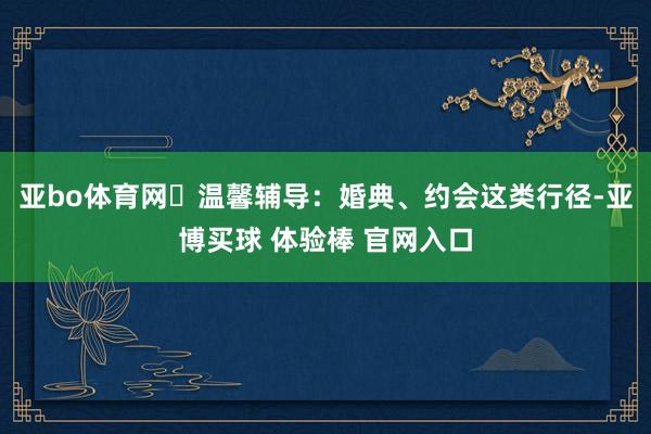 亚bo体育网✔温馨辅导：婚典、约会这类行径-亚博买球 体验棒 官网入口
