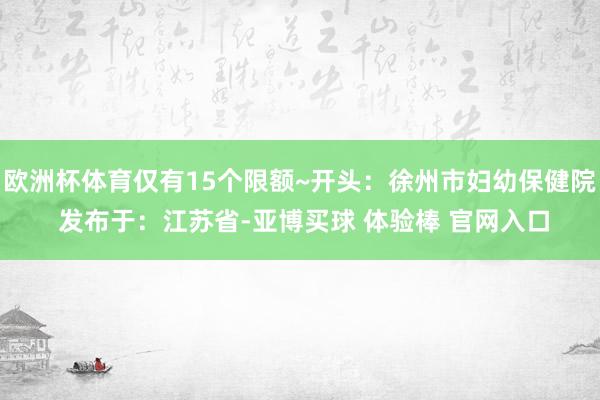 欧洲杯体育仅有15个限额~开头：徐州市妇幼保健院 发布于：江苏省-亚博买球 体验棒 官网入口