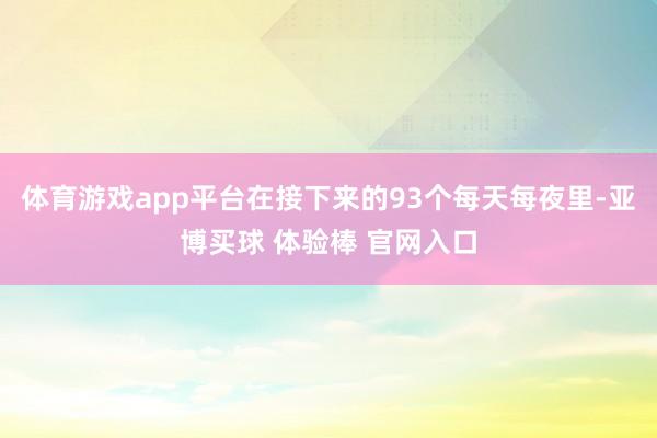 体育游戏app平台在接下来的93个每天每夜里-亚博买球 体验棒 官网入口