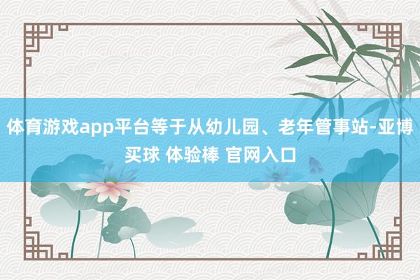 体育游戏app平台等于从幼儿园、老年管事站-亚博买球 体验棒 官网入口