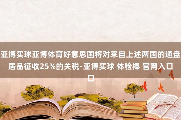 亚博买球亚博体育好意思国将对来自上述两国的通盘居品征收25%的关税-亚博买球 体验棒 官网入口