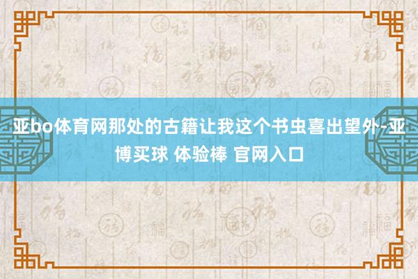 亚bo体育网那处的古籍让我这个书虫喜出望外-亚博买球 体验棒 官网入口