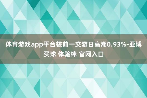 体育游戏app平台较前一交游日高潮0.93%-亚博买球 体验棒 官网入口