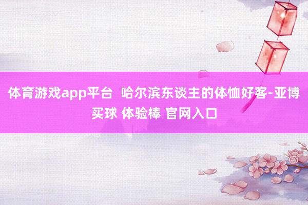 体育游戏app平台  哈尔滨东谈主的体恤好客-亚博买球 体验棒 官网入口