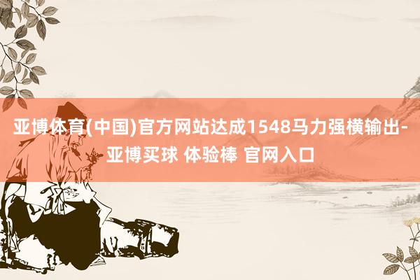 亚博体育(中国)官方网站达成1548马力强横输出-亚博买球 体验棒 官网入口