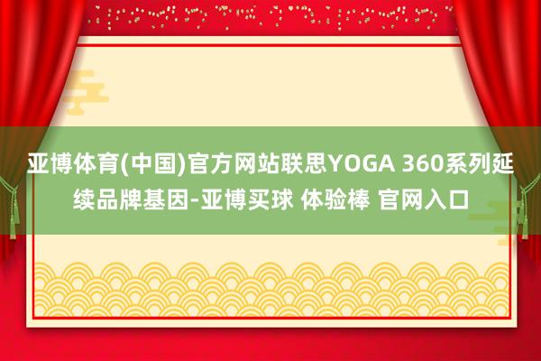 亚博体育(中国)官方网站联思YOGA 360系列延续品牌基因-亚博买球 体验棒 官网入口